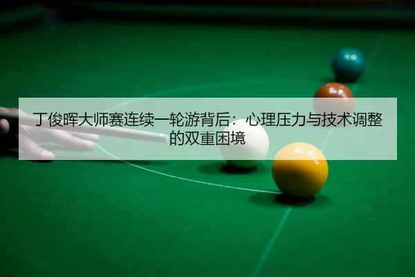 丁俊晖大师赛连续一轮游背后：心理压力与技术调整的双重困境